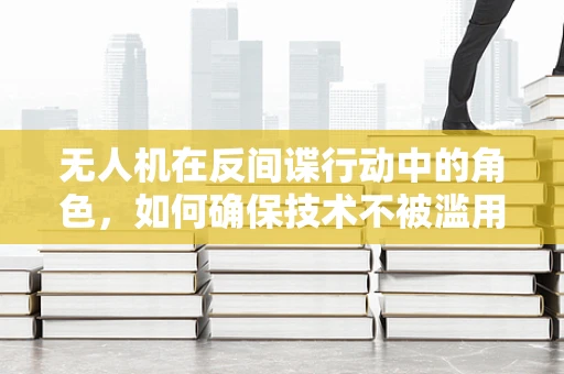 无人机在反间谍行动中的角色，如何确保技术不被滥用？