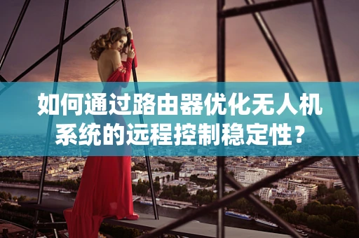 如何通过路由器优化无人机系统的远程控制稳定性？