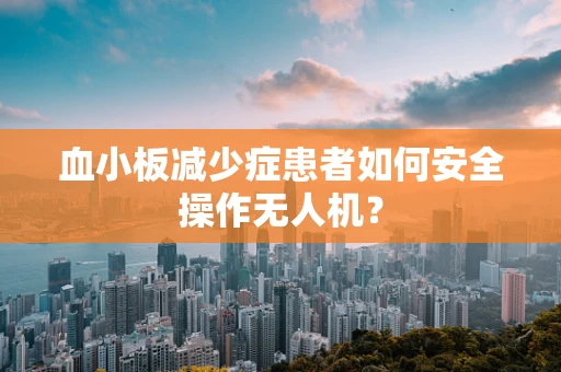 血小板减少症患者如何安全操作无人机？