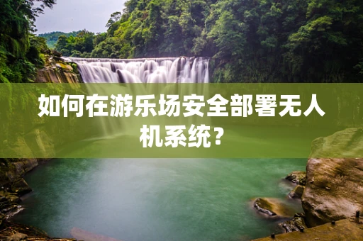 如何在游乐场安全部署无人机系统？