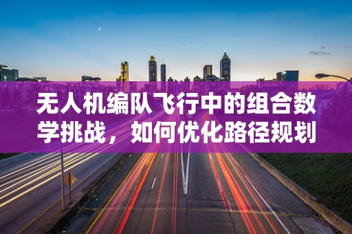 无人机编队飞行中的组合数学挑战，如何优化路径规划以提升效率？