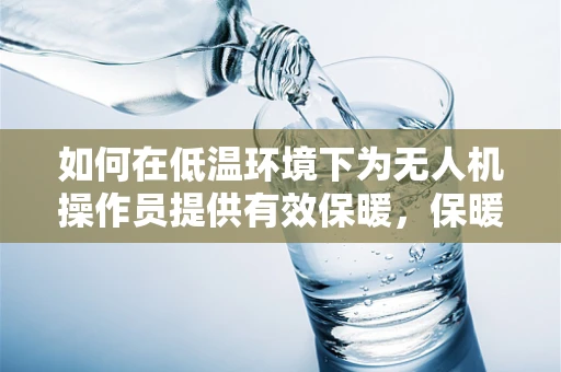 如何在低温环境下为无人机操作员提供有效保暖，保暖服的选择与使用