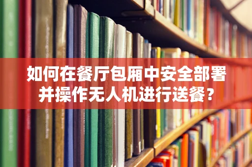 如何在餐厅包厢中安全部署并操作无人机进行送餐？