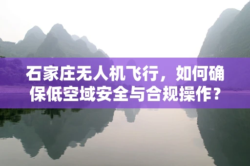 石家庄无人机飞行，如何确保低空域安全与合规操作？