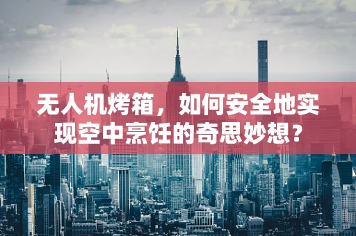 无人机烤箱，如何安全地实现空中烹饪的奇思妙想？