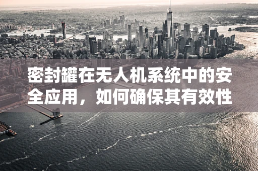 密封罐在无人机系统中的安全应用，如何确保其有效性与密封性？