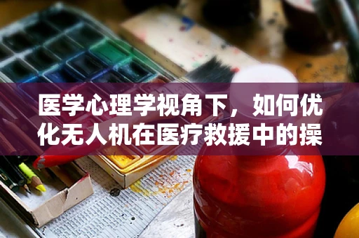 医学心理学视角下，如何优化无人机在医疗救援中的操作策略？