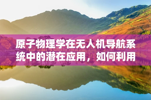 原子物理学在无人机导航系统中的潜在应用，如何利用原子钟提升定位精度？