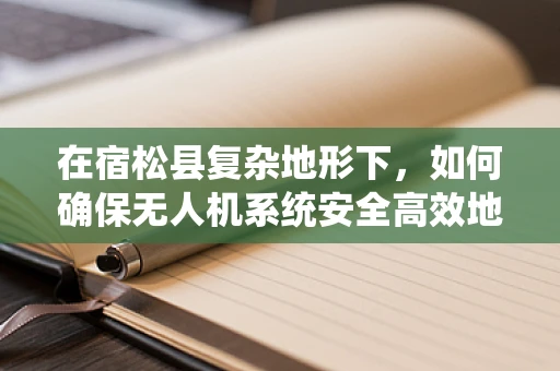 在宿松县复杂地形下，如何确保无人机系统安全高效地执行任务？