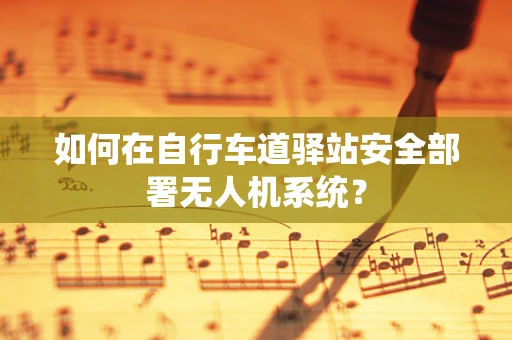 如何在自行车道驿站安全部署无人机系统？
