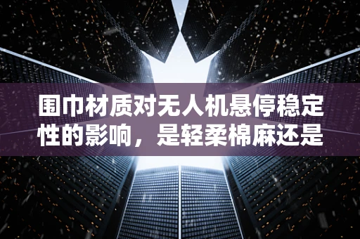 围巾材质对无人机悬停稳定性的影响，是轻柔棉麻还是坚韧尼龙？