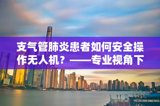 支气管肺炎患者如何安全操作无人机？——专业视角下的安全考量