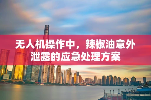 无人机操作中，辣椒油意外泄露的应急处理方案