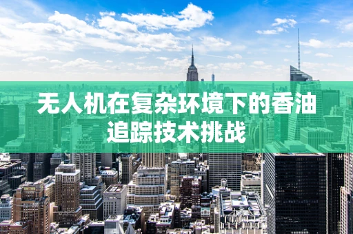 无人机在复杂环境下的香油追踪技术挑战