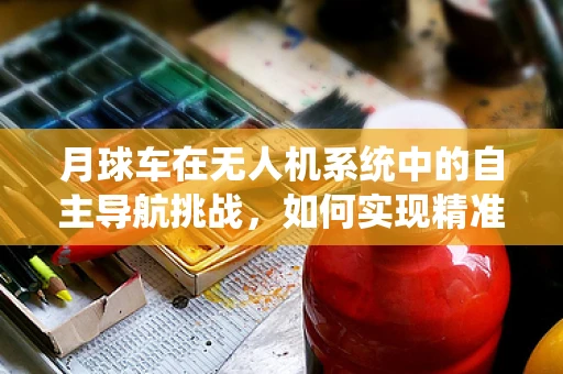 月球车在无人机系统中的自主导航挑战，如何实现精准对接？