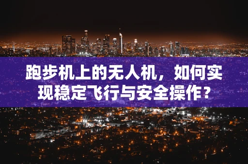 跑步机上的无人机，如何实现稳定飞行与安全操作？