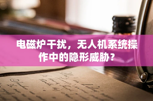 电磁炉干扰，无人机系统操作中的隐形威胁？