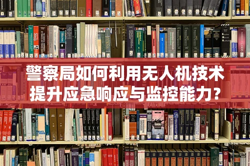 警察局如何利用无人机技术提升应急响应与监控能力？