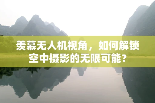 羡慕无人机视角，如何解锁空中摄影的无限可能？