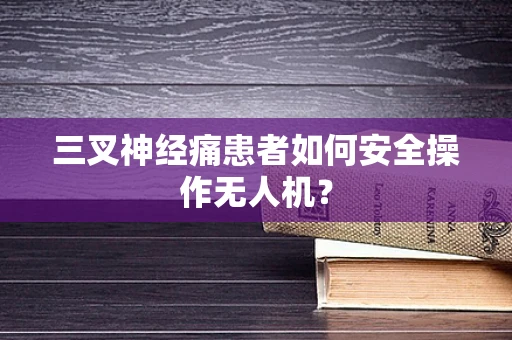 三叉神经痛患者如何安全操作无人机？