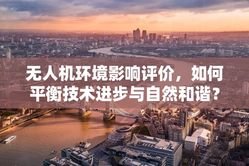 无人机环境影响评价，如何平衡技术进步与自然和谐？