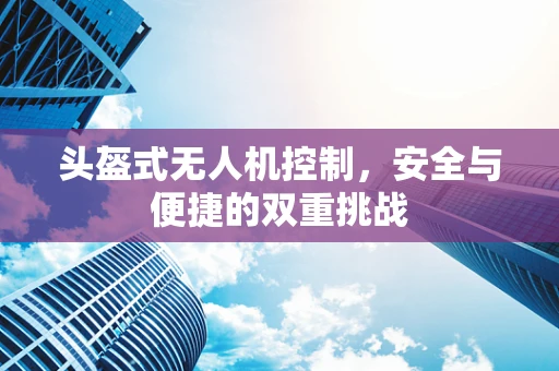 头盔式无人机控制，安全与便捷的双重挑战