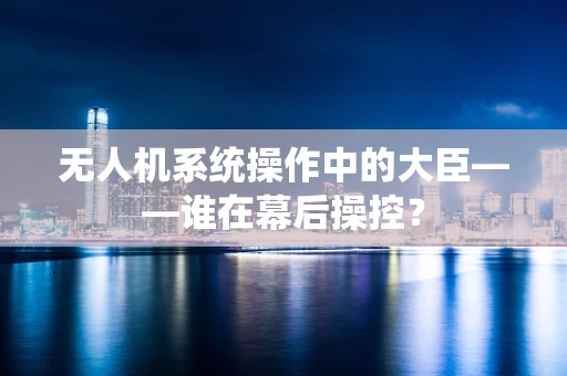 无人机系统操作中的大臣——谁在幕后操控？