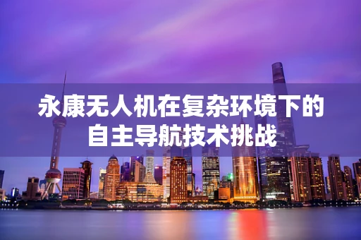 永康无人机在复杂环境下的自主导航技术挑战