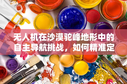 无人机在沙漠驼峰地形中的自主导航挑战，如何精准定位与避障？