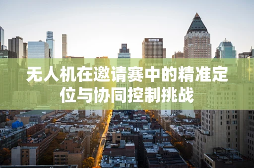 无人机在邀请赛中的精准定位与协同控制挑战