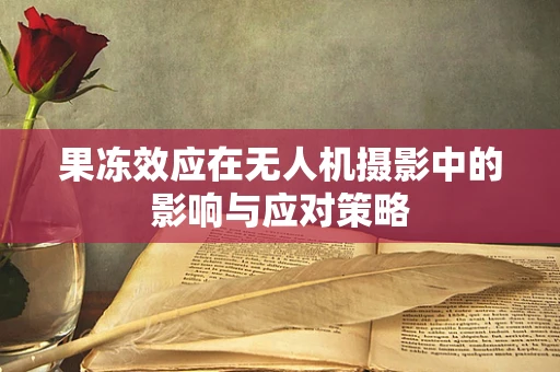 果冻效应在无人机摄影中的影响与应对策略