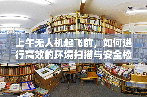 上午无人机起飞前，如何进行高效的环境扫描与安全检查？