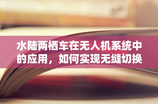 水陆两栖车在无人机系统中的应用，如何实现无缝切换？