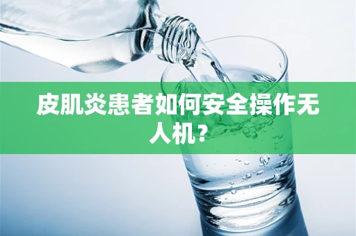 皮肌炎患者如何安全操作无人机？
