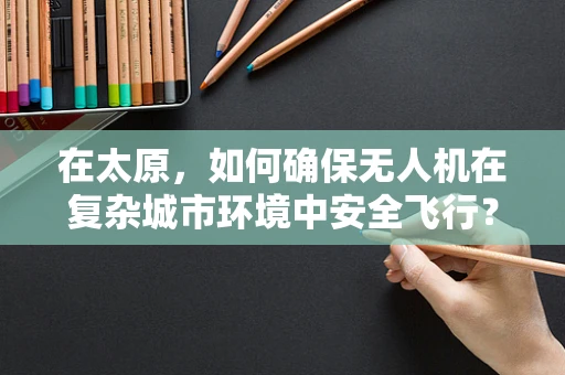 在太原，如何确保无人机在复杂城市环境中安全飞行？