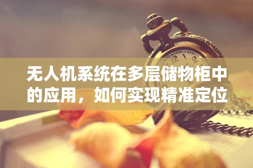 无人机系统在多层储物柜中的应用，如何实现精准定位与安全取放？