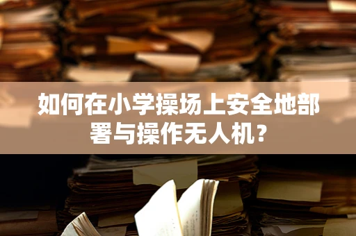 如何在小学操场上安全地部署与操作无人机？