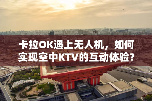卡拉OK遇上无人机，如何实现空中KTV的互动体验？