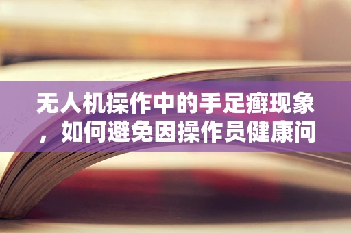 无人机操作中的手足癣现象，如何避免因操作员健康问题导致的飞行事故？