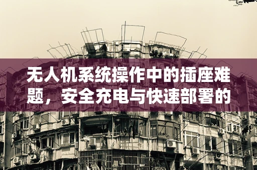 无人机系统操作中的插座难题，安全充电与快速部署的平衡