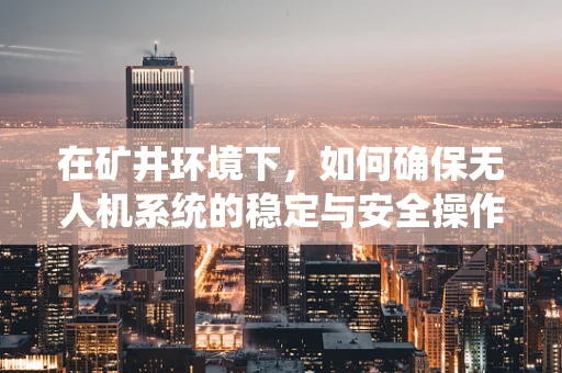 在矿井环境下，如何确保无人机系统的稳定与安全操作？