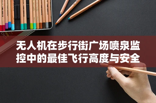 无人机在步行街广场喷泉监控中的最佳飞行高度与安全考量