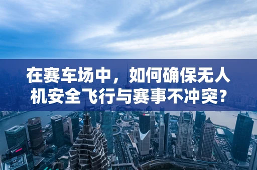 在赛车场中，如何确保无人机安全飞行与赛事不冲突？