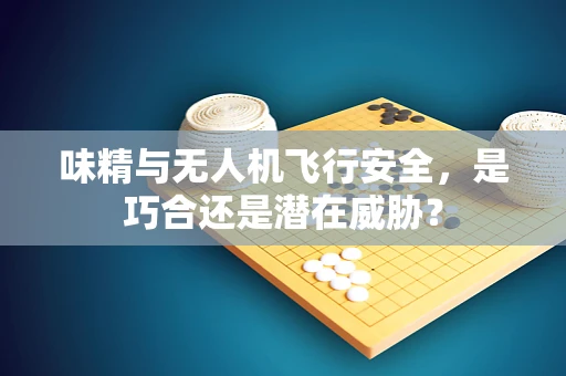 味精与无人机飞行安全，是巧合还是潜在威胁？