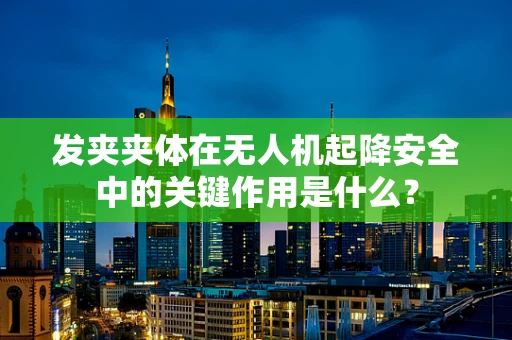 发夹夹体在无人机起降安全中的关键作用是什么？