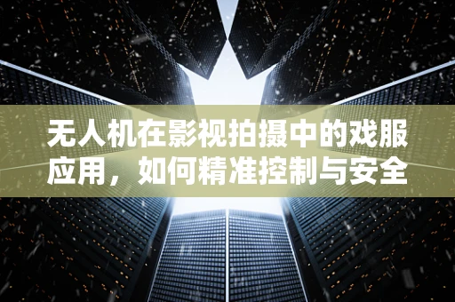 无人机在影视拍摄中的戏服应用，如何精准控制与安全考量？