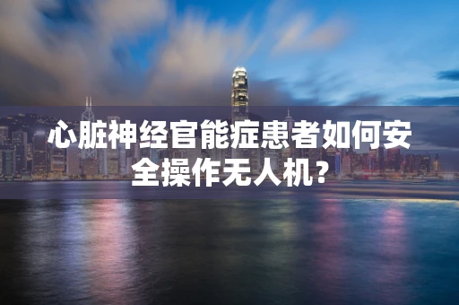 心脏神经官能症患者如何安全操作无人机？