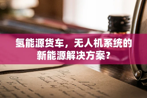 氢能源货车，无人机系统的新能源解决方案？