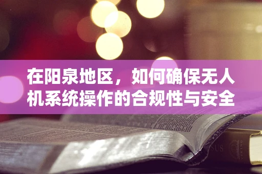 在阳泉地区，如何确保无人机系统操作的合规性与安全性？