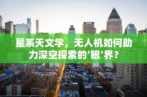 星系天文学，无人机如何助力深空探索的‘眼’界？